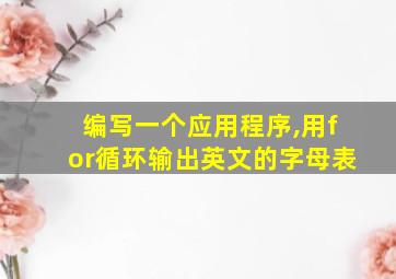 编写一个应用程序,用for循环输出英文的字母表