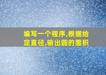 编写一个程序,根据给定直径,输出圆的面积