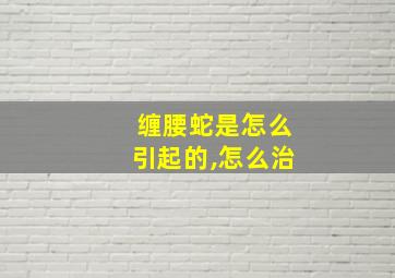 缠腰蛇是怎么引起的,怎么治