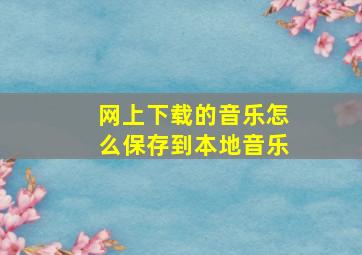 网上下载的音乐怎么保存到本地音乐