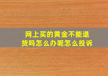 网上买的黄金不能退货吗怎么办呢怎么投诉