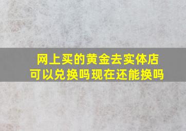 网上买的黄金去实体店可以兑换吗现在还能换吗