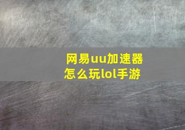 网易uu加速器怎么玩lol手游