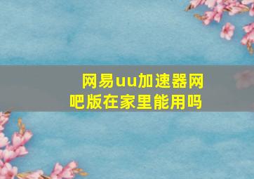 网易uu加速器网吧版在家里能用吗