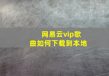 网易云vip歌曲如何下载到本地