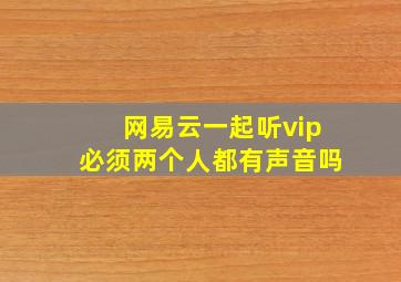 网易云一起听vip必须两个人都有声音吗