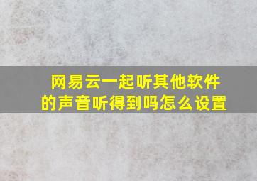 网易云一起听其他软件的声音听得到吗怎么设置