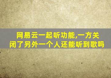 网易云一起听功能,一方关闭了另外一个人还能听到歌吗