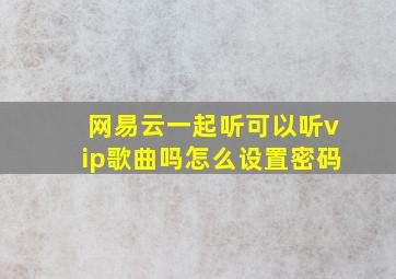 网易云一起听可以听vip歌曲吗怎么设置密码