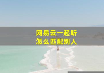 网易云一起听怎么匹配别人