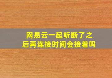 网易云一起听断了之后再连接时间会接着吗