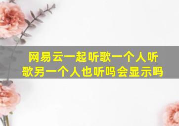 网易云一起听歌一个人听歌另一个人也听吗会显示吗