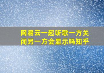 网易云一起听歌一方关闭另一方会显示吗知乎