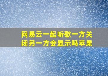 网易云一起听歌一方关闭另一方会显示吗苹果