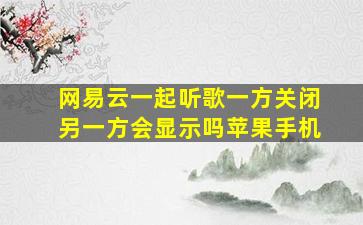 网易云一起听歌一方关闭另一方会显示吗苹果手机