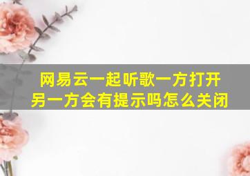 网易云一起听歌一方打开另一方会有提示吗怎么关闭