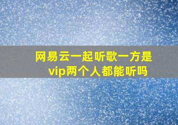 网易云一起听歌一方是vip两个人都能听吗