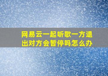 网易云一起听歌一方退出对方会暂停吗怎么办