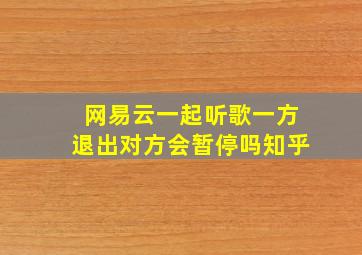 网易云一起听歌一方退出对方会暂停吗知乎