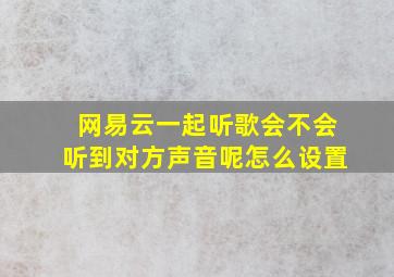 网易云一起听歌会不会听到对方声音呢怎么设置