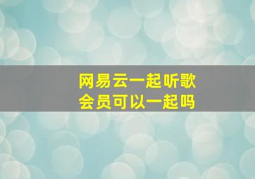 网易云一起听歌会员可以一起吗