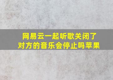 网易云一起听歌关闭了对方的音乐会停止吗苹果