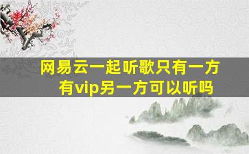 网易云一起听歌只有一方有vip另一方可以听吗