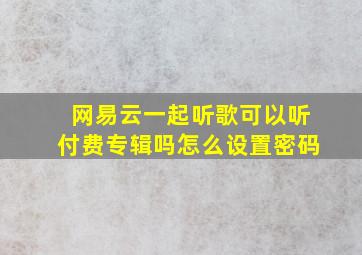 网易云一起听歌可以听付费专辑吗怎么设置密码