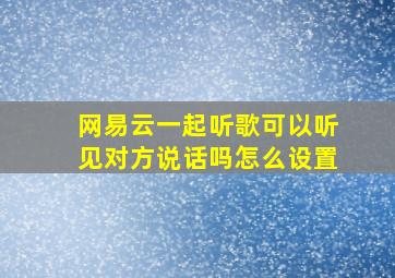 网易云一起听歌可以听见对方说话吗怎么设置