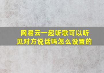 网易云一起听歌可以听见对方说话吗怎么设置的