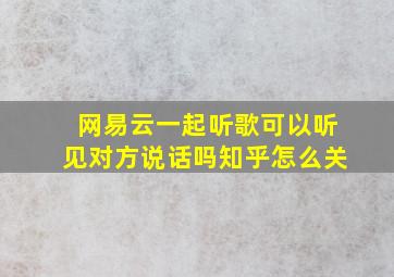 网易云一起听歌可以听见对方说话吗知乎怎么关