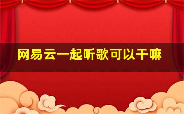 网易云一起听歌可以干嘛