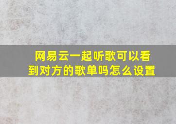 网易云一起听歌可以看到对方的歌单吗怎么设置