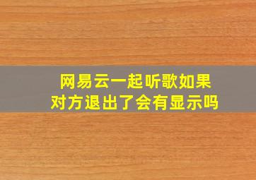 网易云一起听歌如果对方退出了会有显示吗