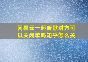 网易云一起听歌对方可以关闭歌吗知乎怎么关