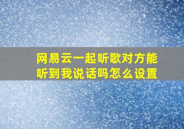 网易云一起听歌对方能听到我说话吗怎么设置