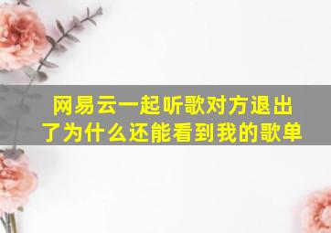 网易云一起听歌对方退出了为什么还能看到我的歌单