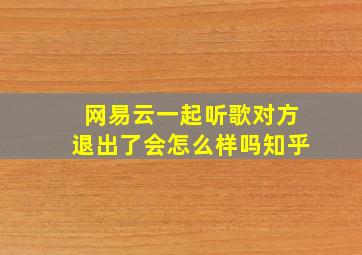 网易云一起听歌对方退出了会怎么样吗知乎