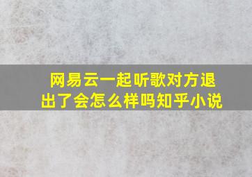 网易云一起听歌对方退出了会怎么样吗知乎小说