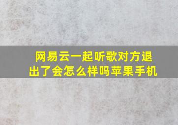 网易云一起听歌对方退出了会怎么样吗苹果手机