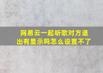 网易云一起听歌对方退出有显示吗怎么设置不了