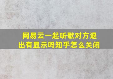 网易云一起听歌对方退出有显示吗知乎怎么关闭