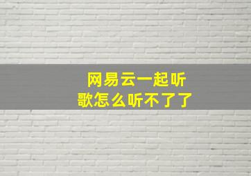 网易云一起听歌怎么听不了了