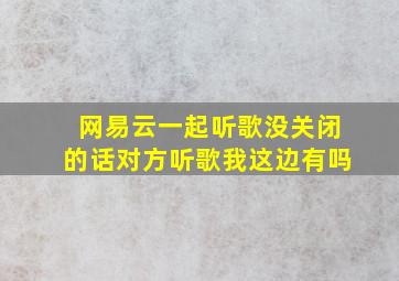 网易云一起听歌没关闭的话对方听歌我这边有吗