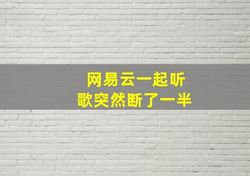 网易云一起听歌突然断了一半