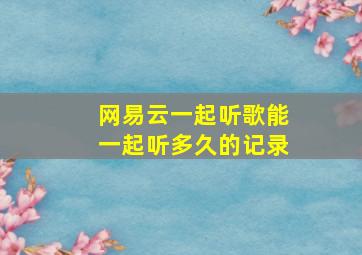 网易云一起听歌能一起听多久的记录