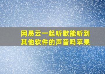 网易云一起听歌能听到其他软件的声音吗苹果