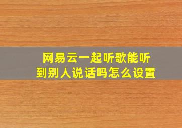 网易云一起听歌能听到别人说话吗怎么设置