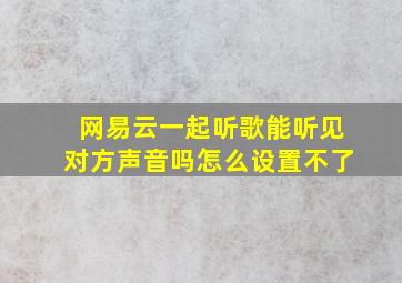 网易云一起听歌能听见对方声音吗怎么设置不了