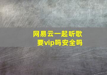 网易云一起听歌要vip吗安全吗